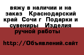 вяжу в наличии и на заказ - Краснодарский край, Сочи г. Подарки и сувениры » Изделия ручной работы   